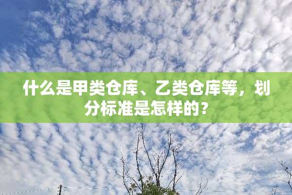 什么是甲类仓库、乙类仓库等，划分标准是怎样的？