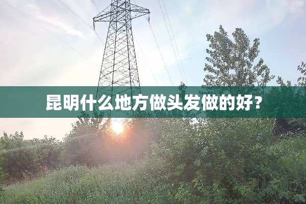 昆明什么地方做头发做的好？