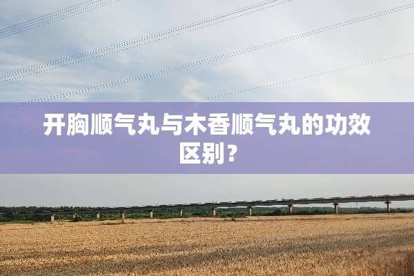 开胸顺气丸与木香顺气丸的功效区别？