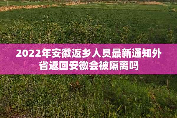 2022年安徽返乡人员最新通知外省返回安徽会被隔离吗