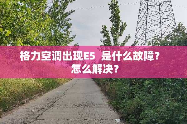 格力空调出现E5  是什么故障？  怎么解决？