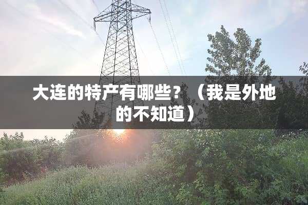 大连的特产有哪些？（我是外地的不知道）