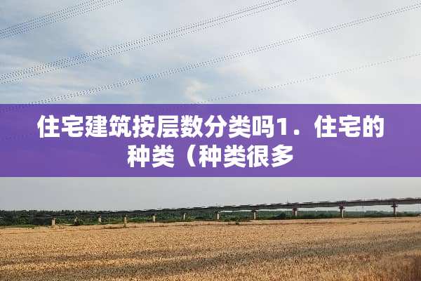 住宅建筑按层数分类吗1．住宅的种类（种类很多