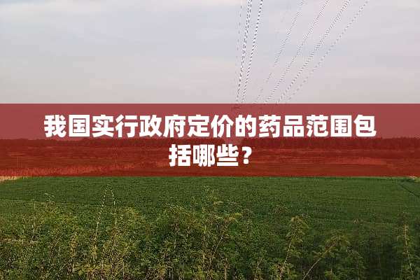 我国实行政府定价的药品范围包括哪些？