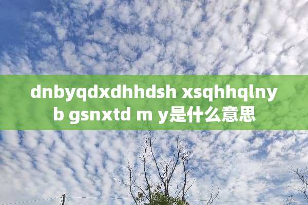 dnbyqdxdhhdsh xsqhhqlnyb gsnxtd m y是什么意思
