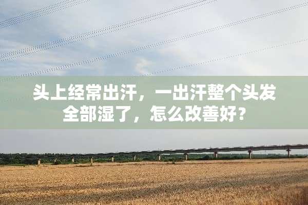 头上经常出汗，一出汗整个头发全部湿了，怎么改善好？
