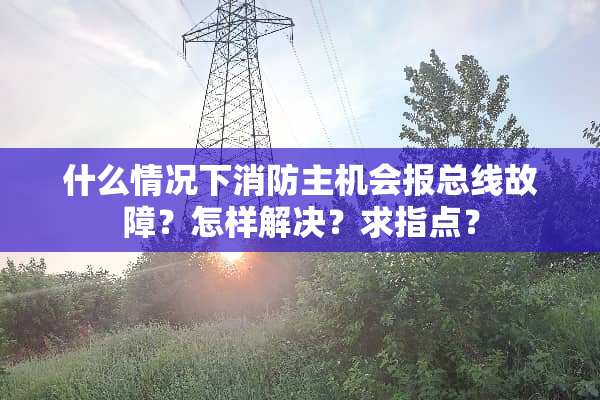 什么情况下消防主机会报总线故障？怎样解决？求指点？