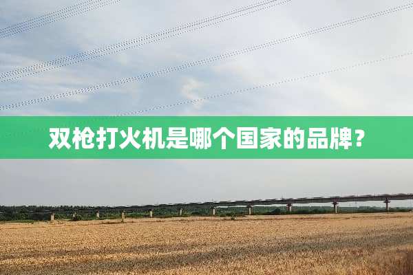双*打火机是哪个国家的品牌？