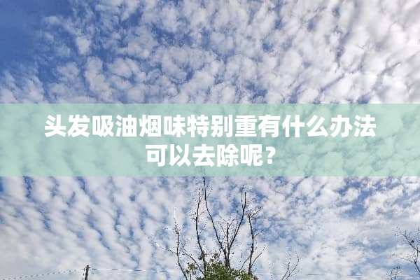 头发吸油烟味特别重有什么办法可以去除呢？