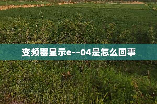 变频器显示e––04是怎么回事