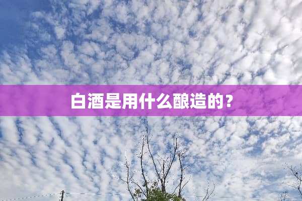 白酒是用什么酿造的？