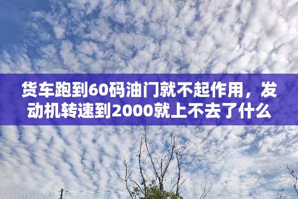货车跑到60码油门就不起作用，发动机转速到2000就上不去了什么原因？