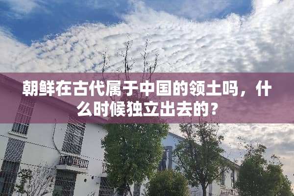朝鲜在古代属于中国的领土吗，什么时候**出去的？
