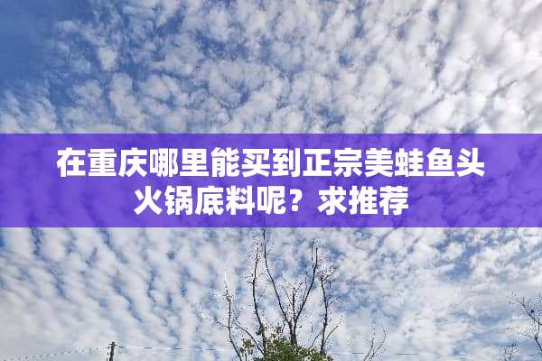 在重庆哪里能买到正宗美蛙鱼头火锅底料呢？求推荐