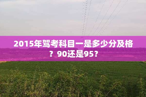 2015年驾考科目一是多少分及格？90还是95？