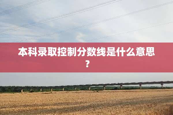 本科录取控制分数线是什么意思？