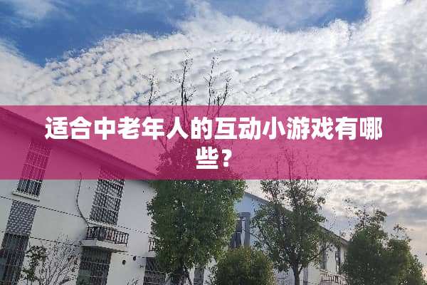 适合中老年人的互动小游戏有哪些？