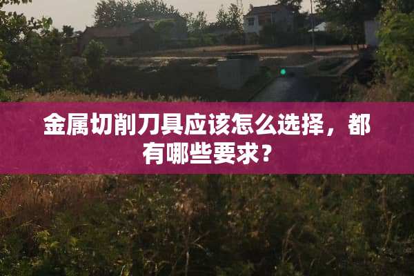 金属切削**应该怎么选择，都有哪些要求？