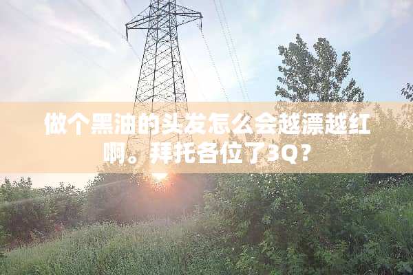 做个黑油的头发怎么会越漂越红啊。拜托各位了3Q？
