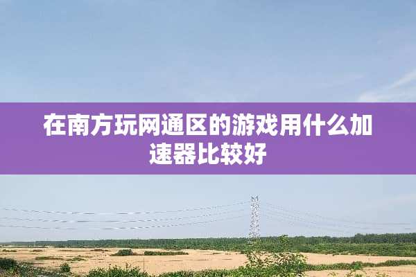 在南方玩网通区的游戏用什么加速器比较好