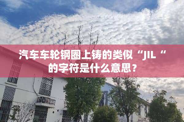 汽车车轮钢圈上铸的类似“JIL“的字符是什么意思？