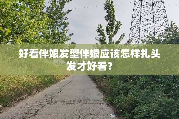 好看伴娘发型伴娘应该怎样扎头发才好看？