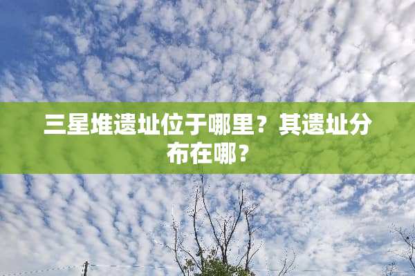 三星堆遗址位于哪里？其遗址分布在哪？