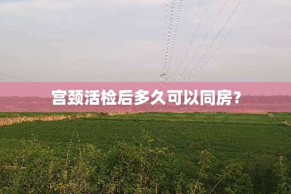 宫颈活检后多久可以**？