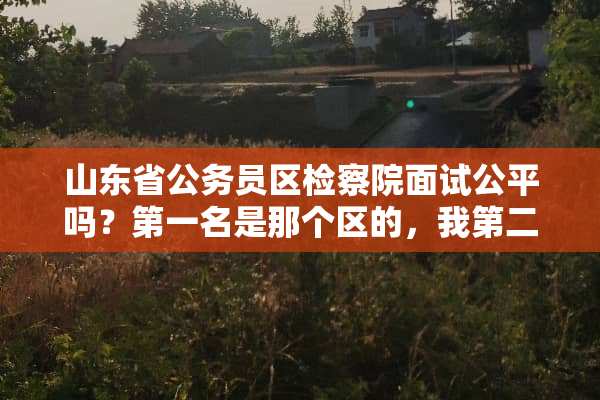 山东省公务员区***面试公平吗？第一名是那个区的，我第二，差一点五