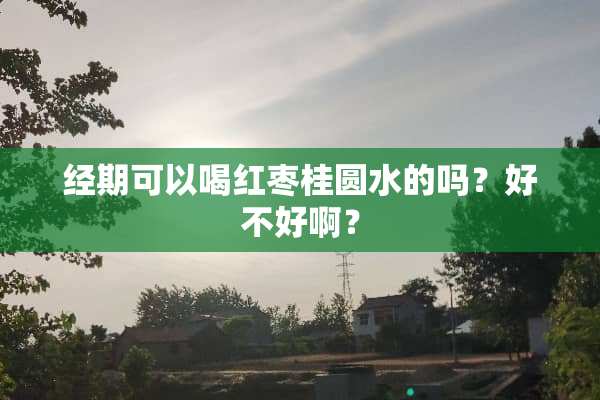 经期可以喝红枣桂圆水的吗？好不好啊？