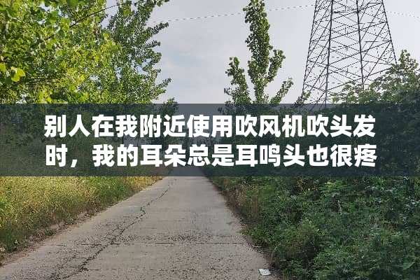 别人在我附近使用吹风机吹头发时，我的耳朵总是耳鸣头也很疼？
