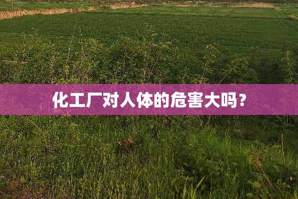 化工厂对人体的危害大吗？
