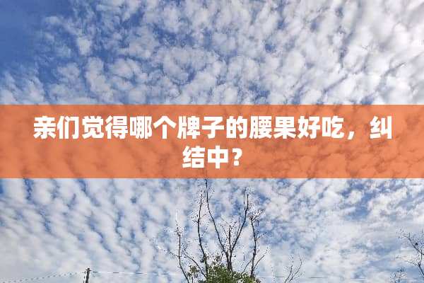 亲们觉得哪个牌子的腰果好吃，纠结中？