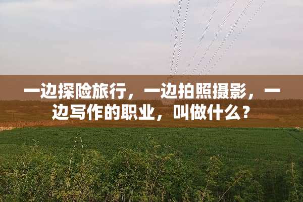一边探险旅行，一边拍照摄影，一边写作的职业，叫做什么？