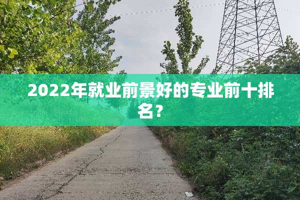 2022年就业前景好的专业前十排名？