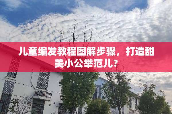 儿童编发教程图解步骤，打造甜美小公举范儿？