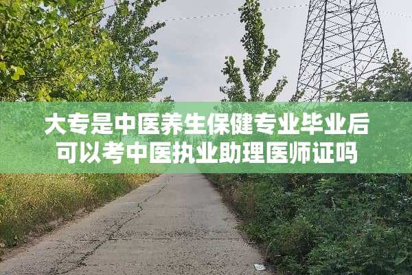 大专是中医养生保健专业毕业后可以考中医执业助理医师证吗