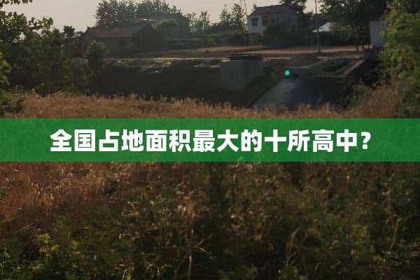 全国占地面积最大的十所高中？