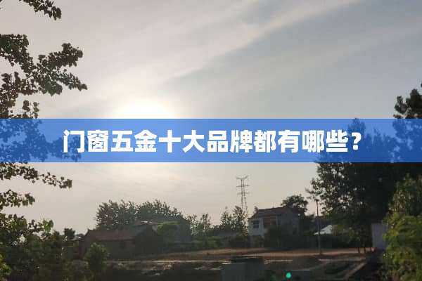 门窗五金十大品牌都有哪些？