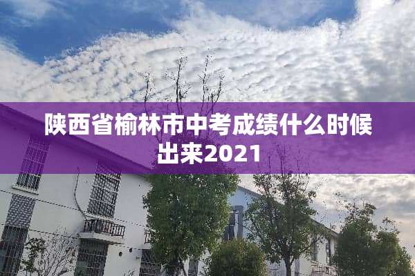 陕西省榆林市中考成绩什么时候出来2021