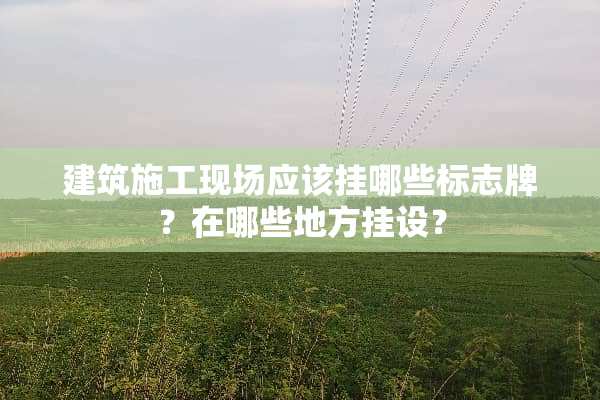 建筑施工现场应该挂哪些标志牌？在哪些地方挂设？