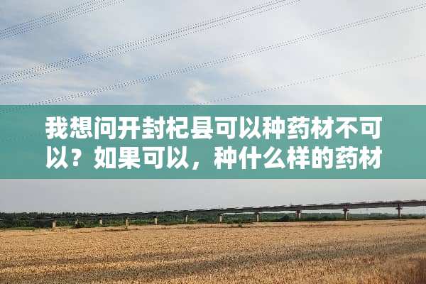 我想问开封杞县可以种药材不可以？如果可以，种什么样的药材