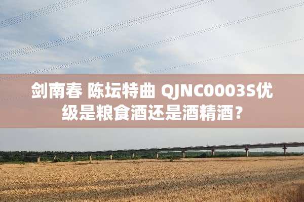 剑南春 陈坛特曲 QJNC0003S优级是粮食酒还是酒精酒？