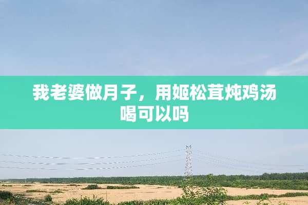 我老婆做月子，用姬松茸炖鸡汤喝可以吗
