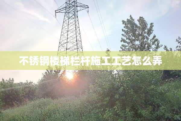 不锈钢楼梯栏杆施工工艺怎么弄
