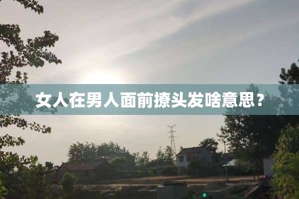 女人在男人面前撩头发啥意思？