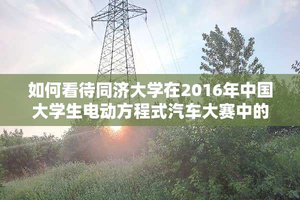 如何看待同济大学在2016年中国大学生电动方程式汽车大赛中的表现