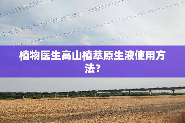 植物医生高山植萃原生液使用方法？
