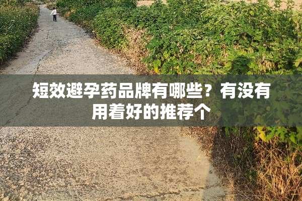 短效避孕药品牌有哪些？有没有用着好的推荐个