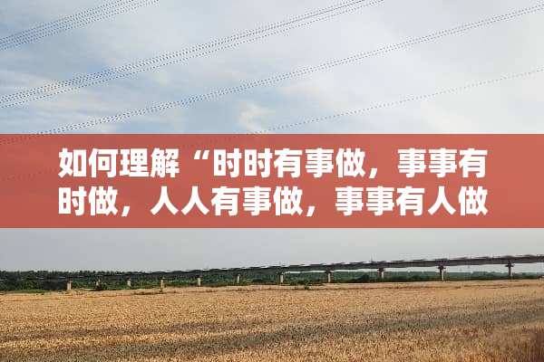 如何理解“时时有事做，事事有时做，人人有事做，事事有人做”？